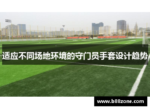 适应不同场地环境的守门员手套设计趋势