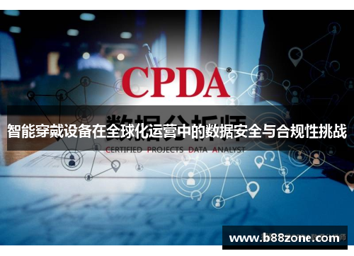智能穿戴设备在全球化运营中的数据安全与合规性挑战