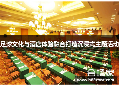 足球文化与酒店体验融合打造沉浸式主题活动